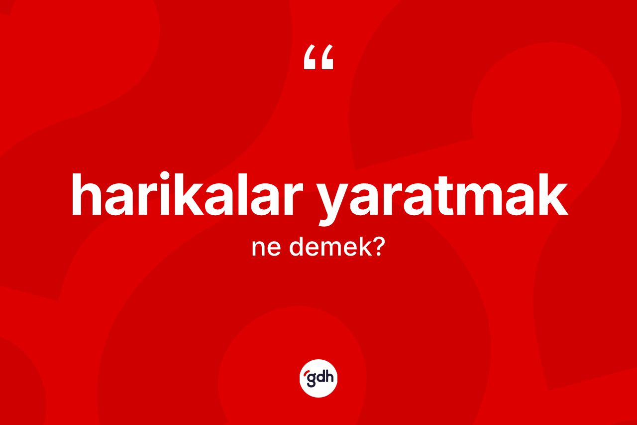 Harikalar yaratmak ne anlama gelir? Harikalar yaratmak ifadesi hangi durumlarda kullanılır