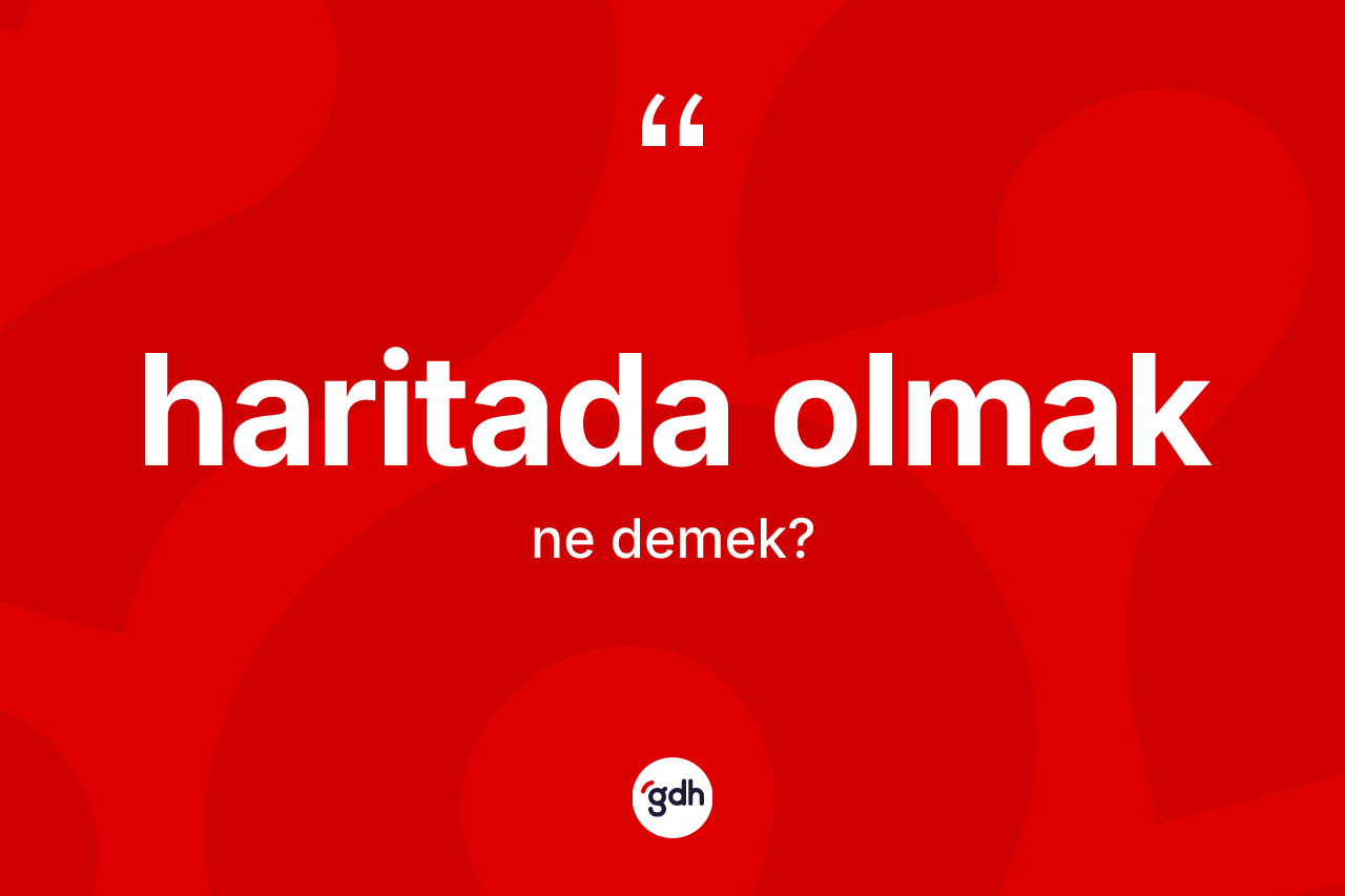 Haritada olmak ne demektir? Haritada olmak ifadesinin TDK anlamı nedir?