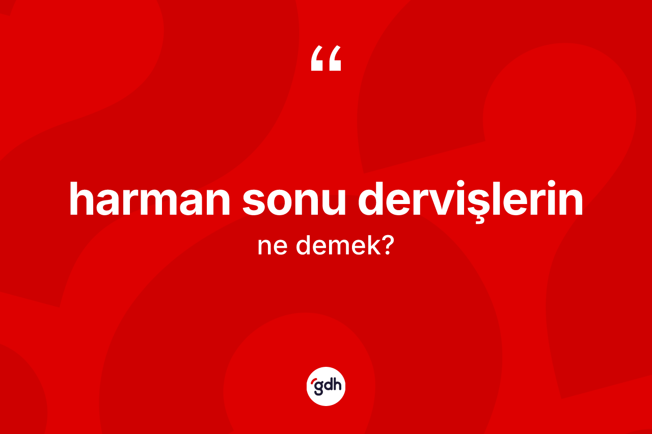 Harman sonu dervişlerin ne demek? Harman sonu dervişlerin ifadesi nerede kullanılır?