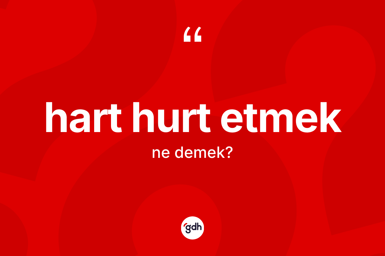 Hart hurt etmek ifadesi ne anlama gelir? Hart hurt etmek ifadesinin kaç farklı anlamı var?
