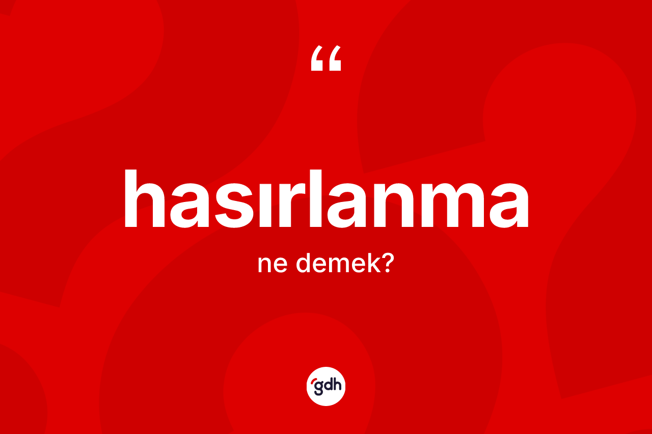 Hasırlanma kelimesi nedir? Hasırlanma kelimesinin kaç farklı anlamı var?