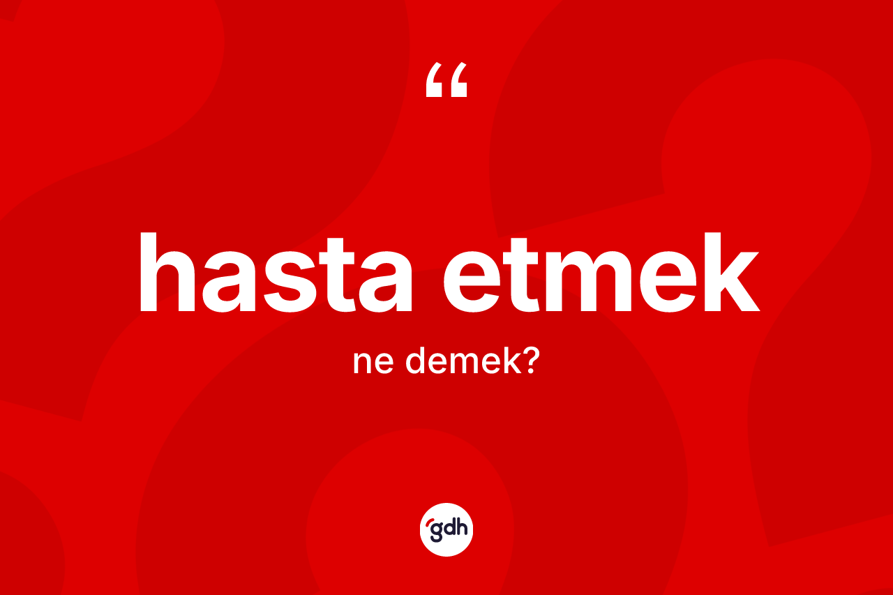 Hasta etmek ifadesinin anlamı nedir?