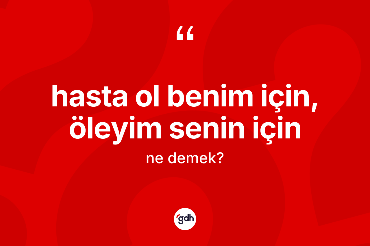 Hasta ol benim için, öleyim senin için ifadesinin tanımı nedir?