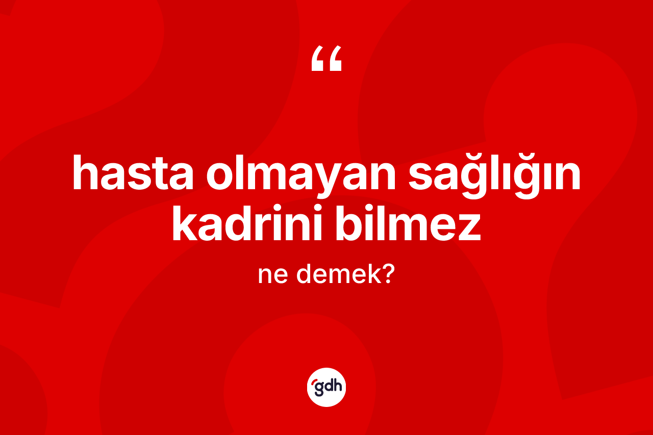 Hasta olmayan sağlığın kadrini bilmez sözü ne anlama gelir?