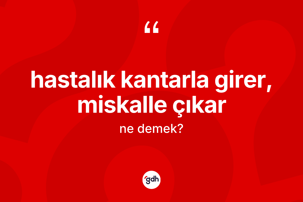 Hastalık kantarla girer, miskalle çıkar ne anlama gelir?
