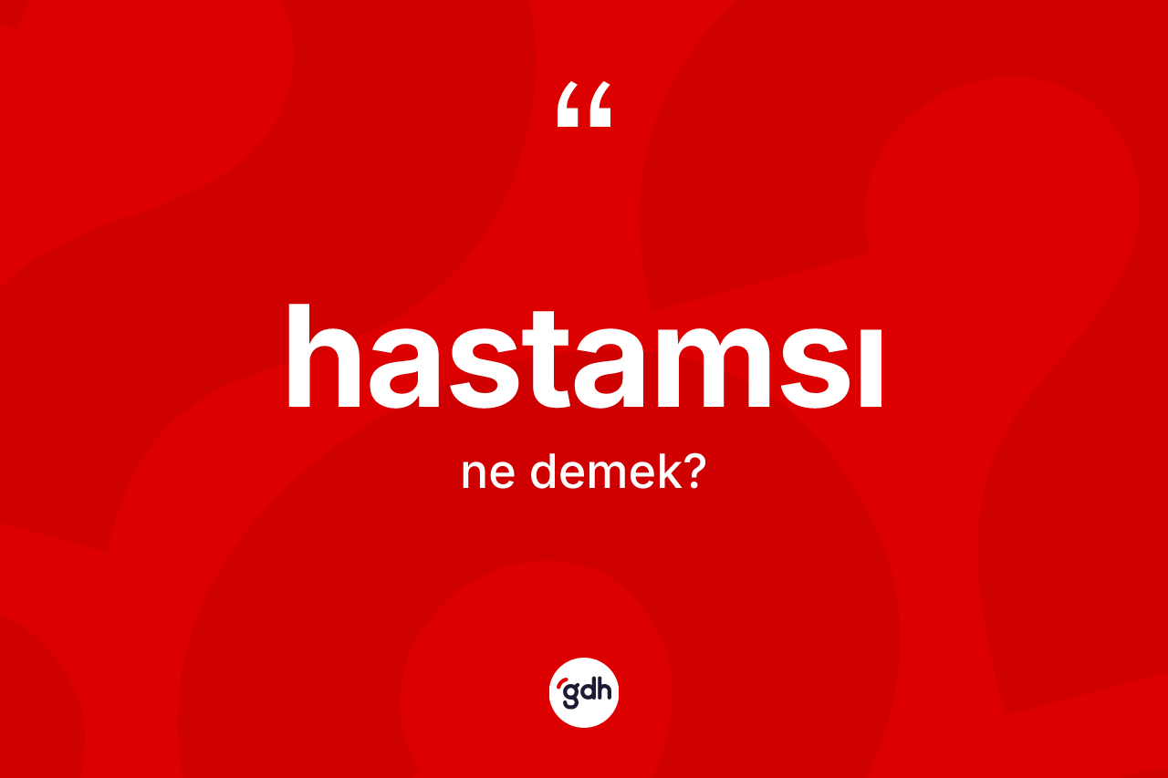 Hastamsı kelimesi ne anlama gelir? Hastamsının TDK'ya göre anlamı nedir?
