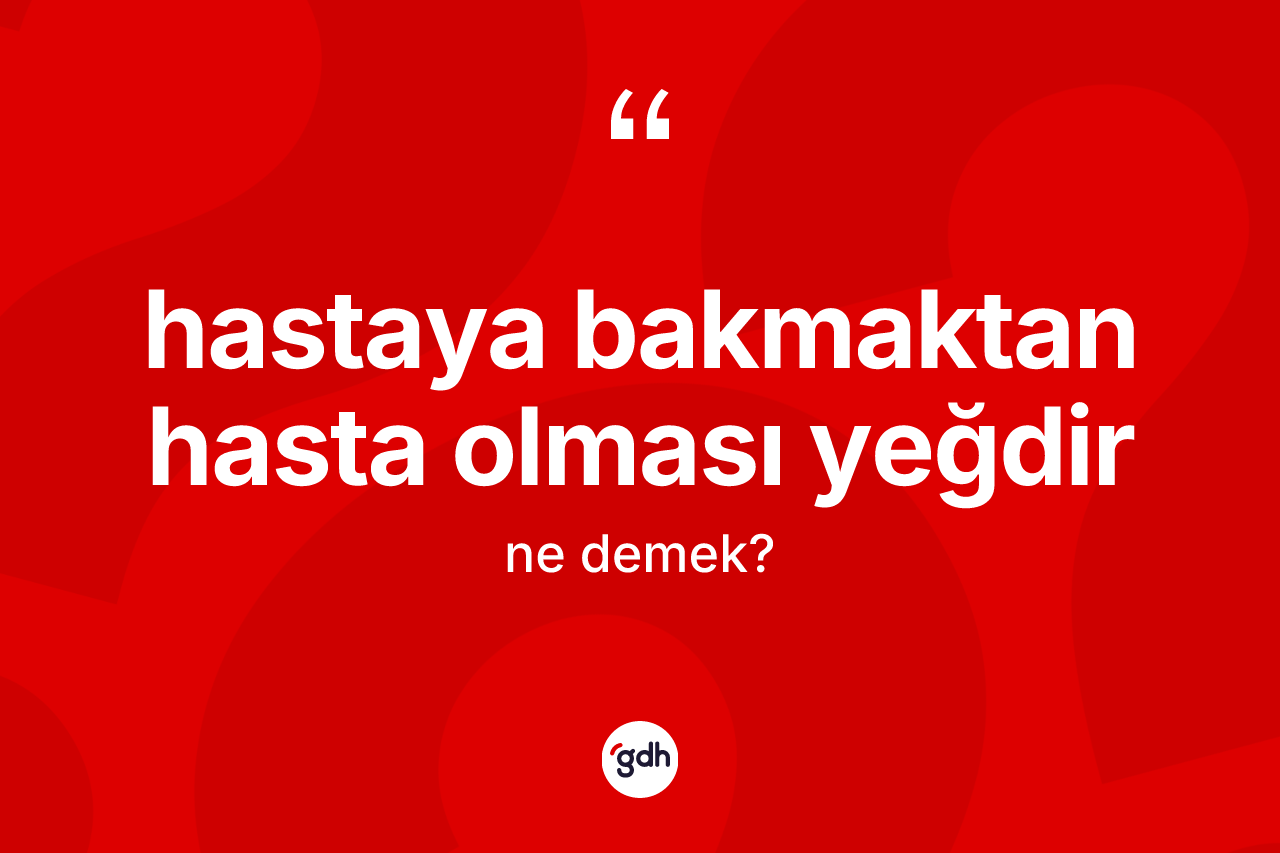 Hastaya bakmaktan hasta olması yeğdir deyimi ne anlama gelir?