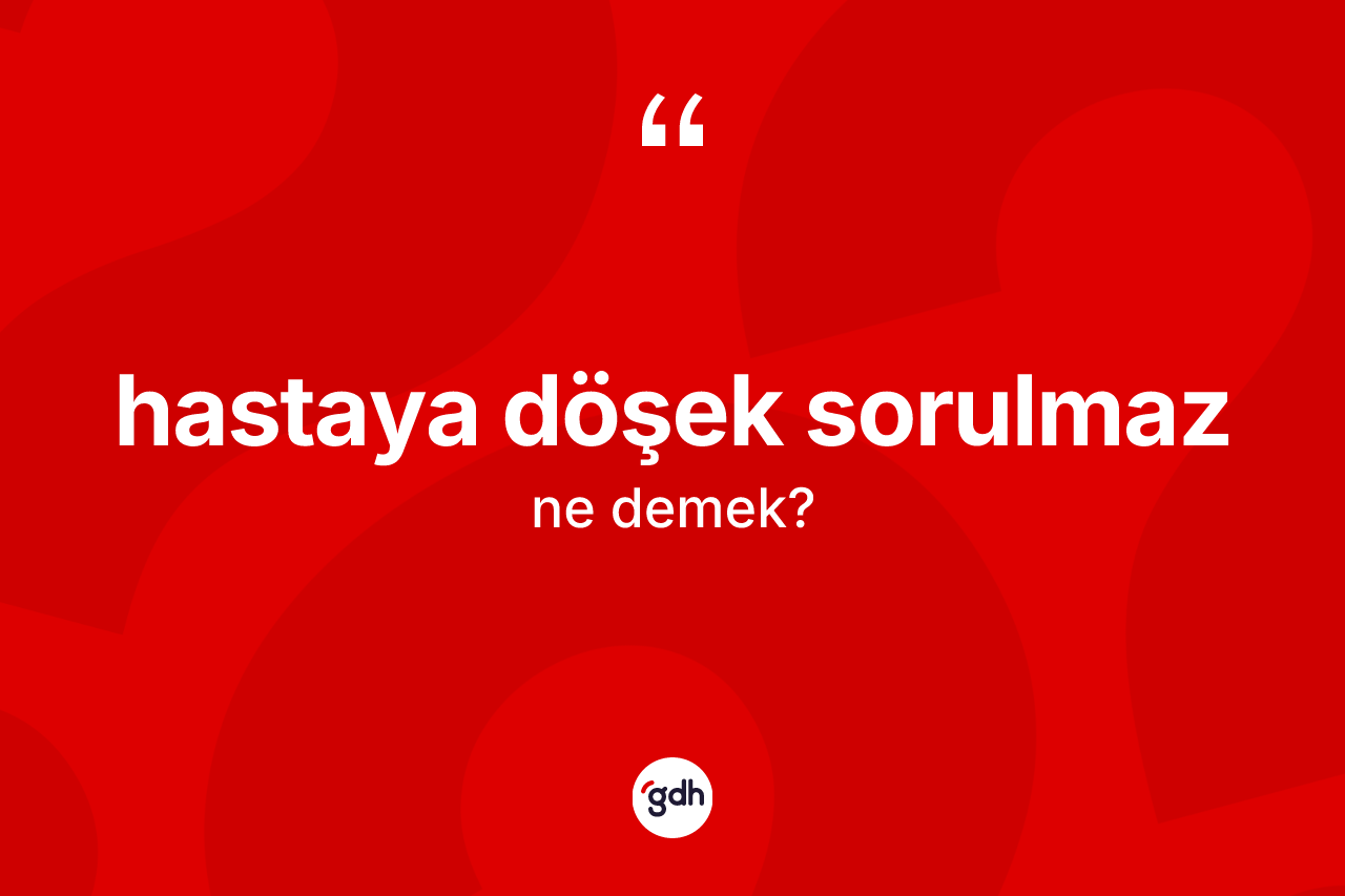 Hastaya döşek sorulmaz ifadesinin tanımı nedir?