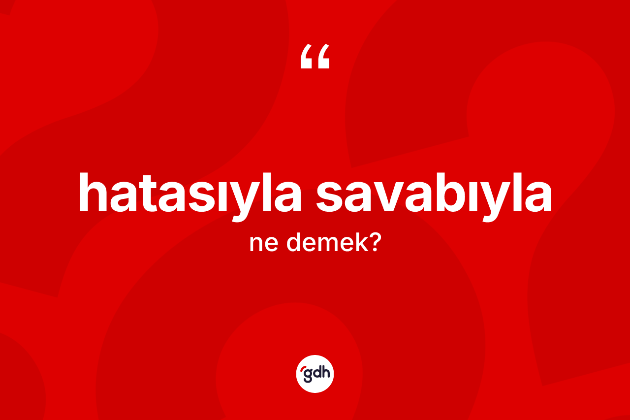 Hatasıyla savabıyla kelimesinin sözlükteki tanımı nedir?