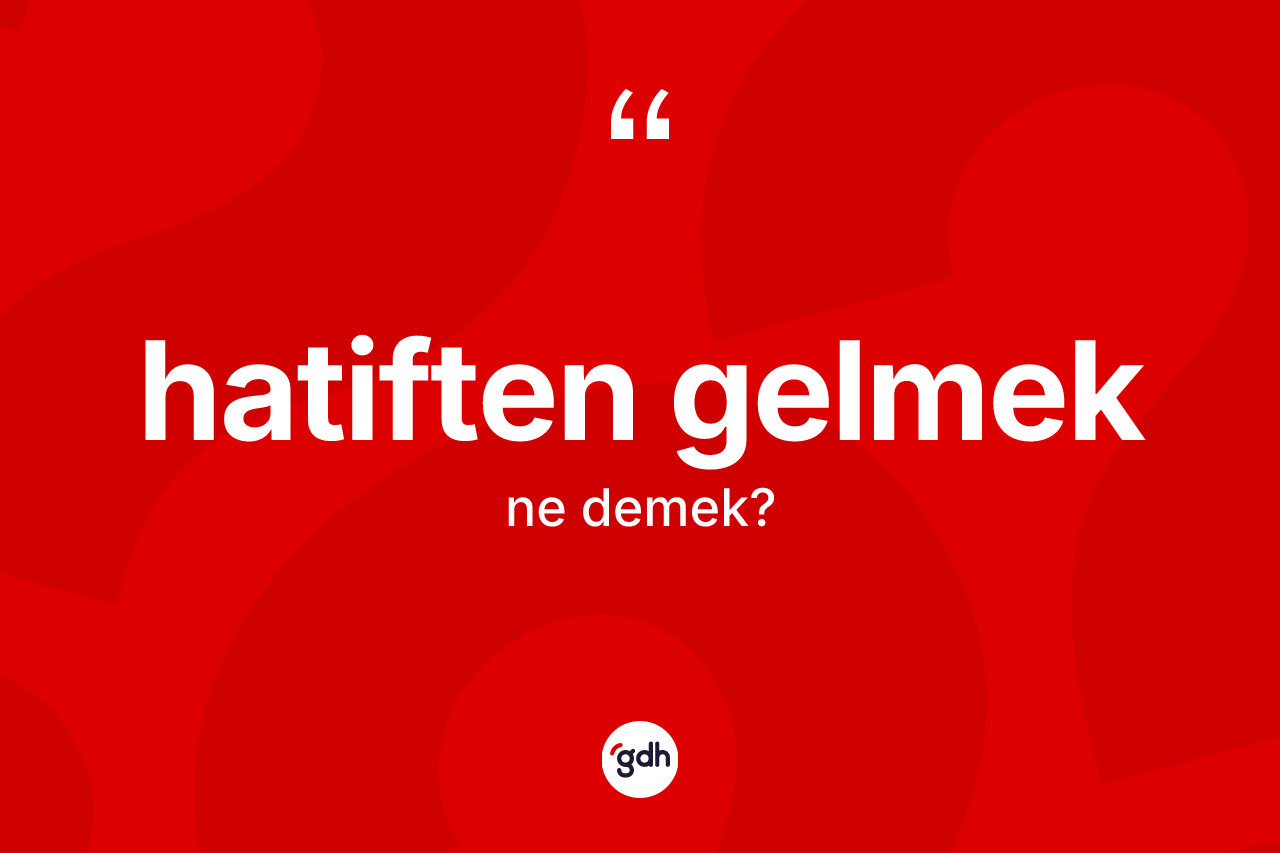 Hatiften gelmek ifadesi ne anlama gelir? Hatiften gelmek ifadesi nerede kullanılır?