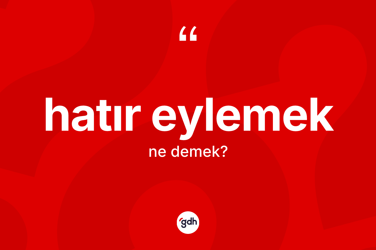 Hatır eylemek ifadesinin anlamı nedir? Hatır eylemek ifadesinin TDK anlamı nedir?