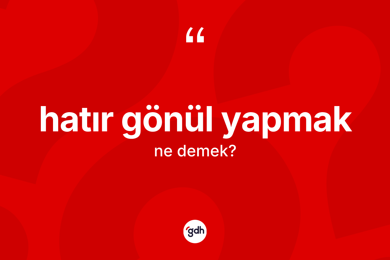 Hatır gönül yapmak ne demektir? Hatır gönül yapmak ifadesi nerede kullanılır?