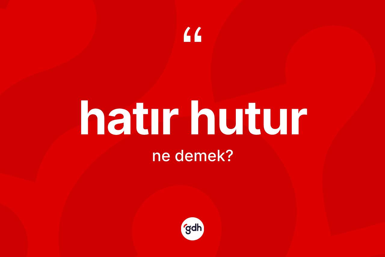 Hatır hutur kelimesinin sözlükteki tanımı nedir? Hatır hutur kelimesinin kaç farklı anlamı var?
