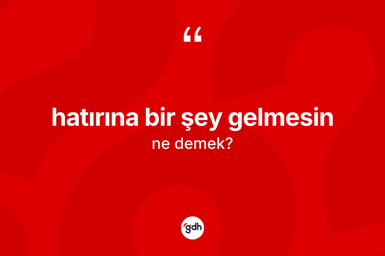 Hatırına bir şey gelmesin ifadesinin kısaca tanımı nedir?