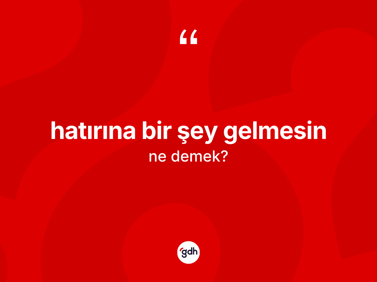 Hatırına bir şey gelmesin ifadesinin kısaca tanımı nedir? Hatırına bir şey gelmesin ifadesinin kaç farklı anlamı var?
