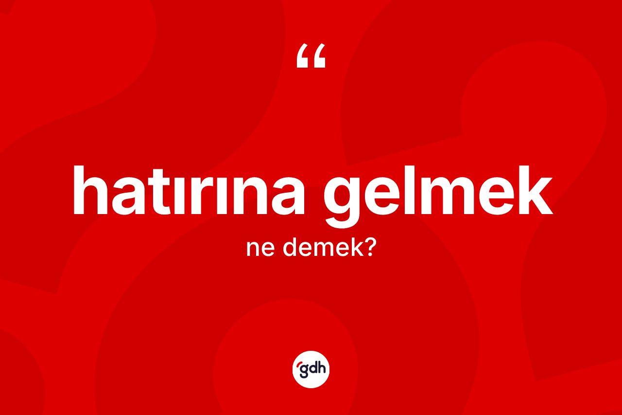 Hatırına gelmek sözü ne demektir?