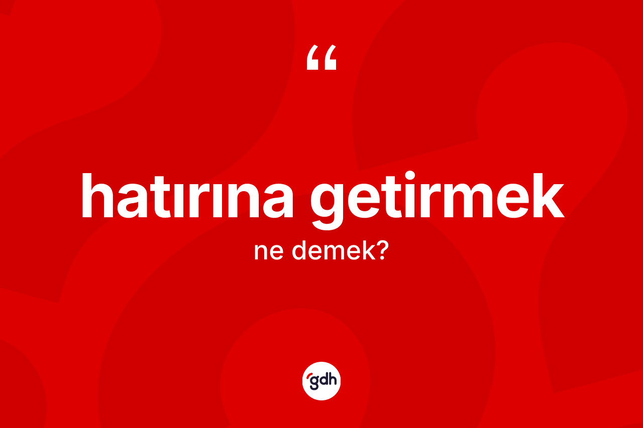 Hatırına getirmek ifadesi neyi anlatır?