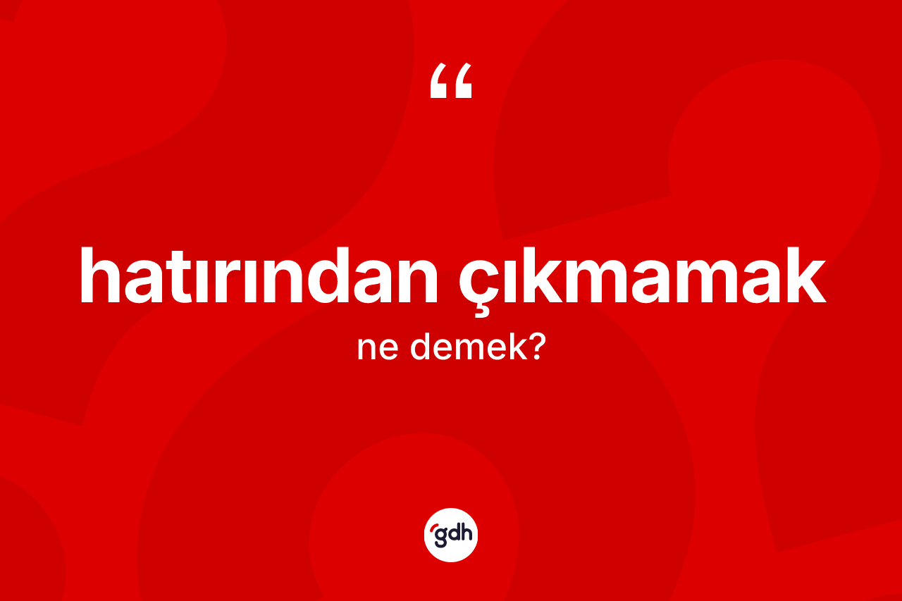 Hatırından çıkmamak ifadesinin anlamı nedir?