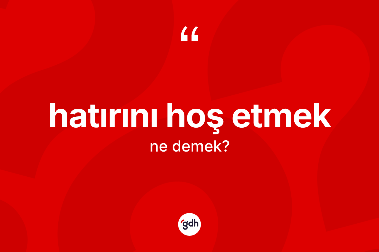 Hatırını hoş etmek ifadesinin kısaca tanımı nedir?