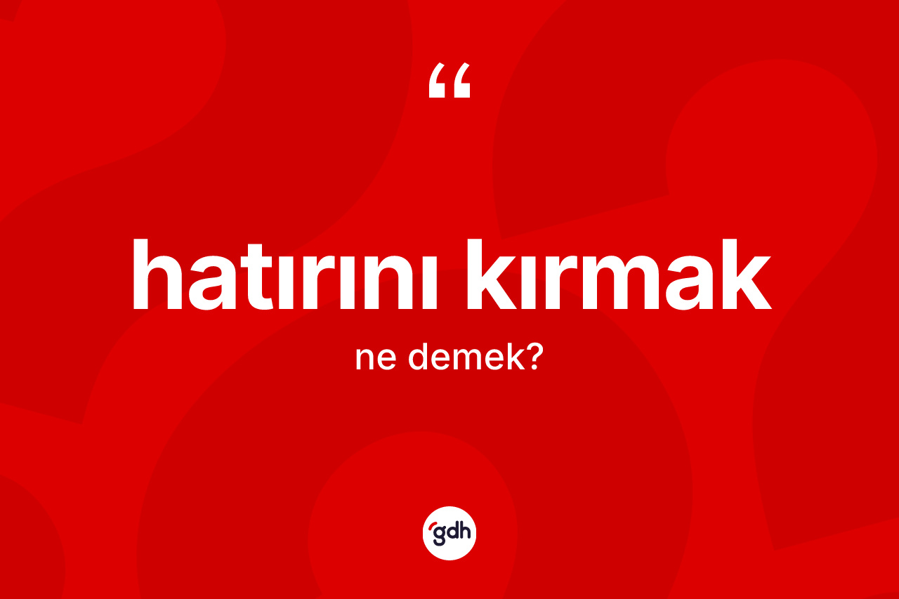Hatırını kırmak sözü ne demek?