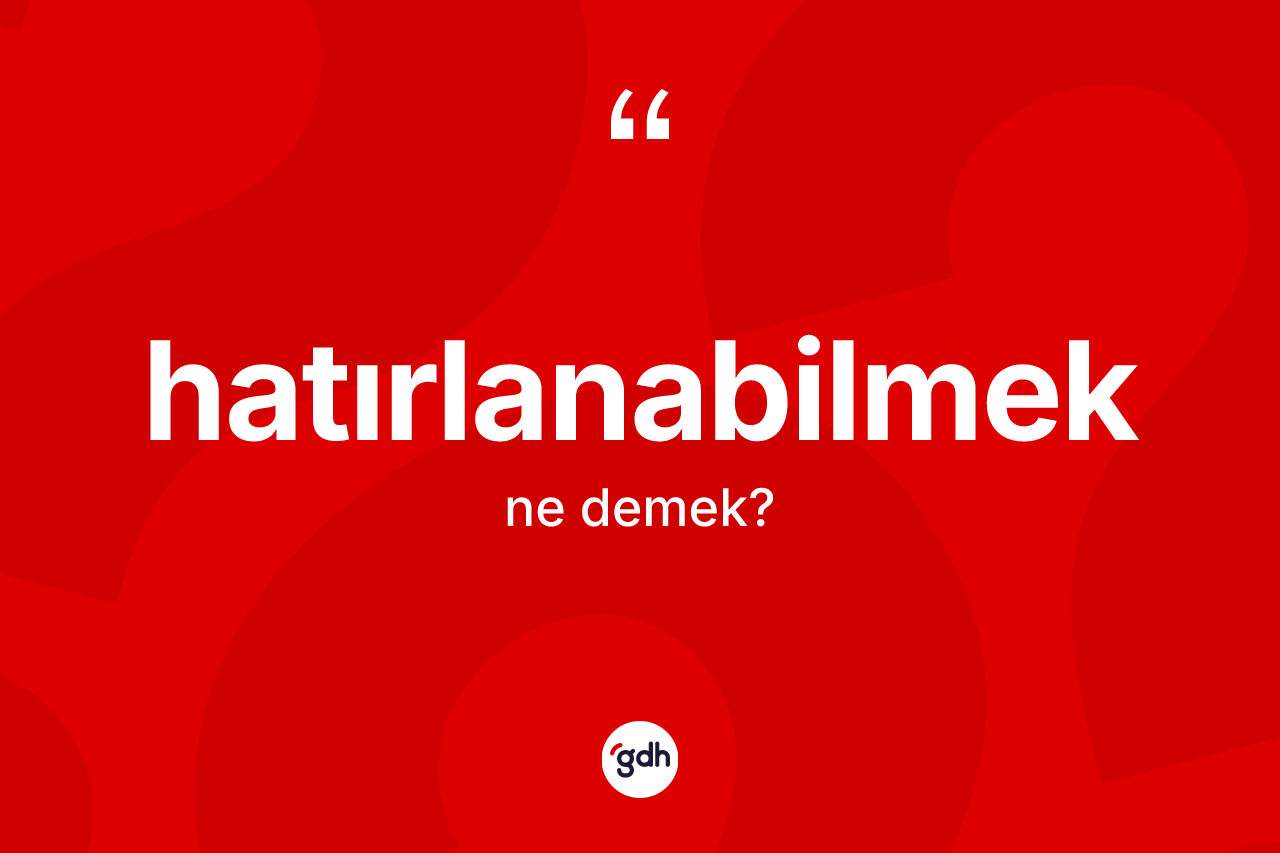 Hatırlanabilmek kelimesi ne demek? Hatırlanabilmeğin TDK'ya göre anlamı nedir?