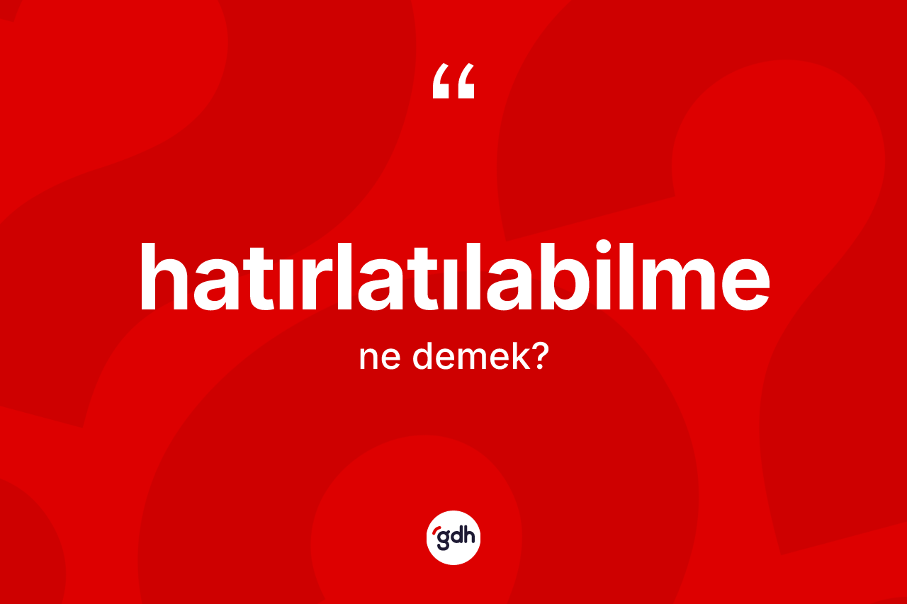 Hatırlatılabilme kelimesinin anlamı nedir? Hatırlatılabilmenin kısaca tanımı nedir?