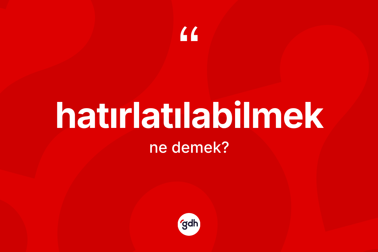 Hatırlatılabilmek kelimesinin tanımı nedir? Hatırlatılabilmeğin TDK'ya göre anlamı nedir?