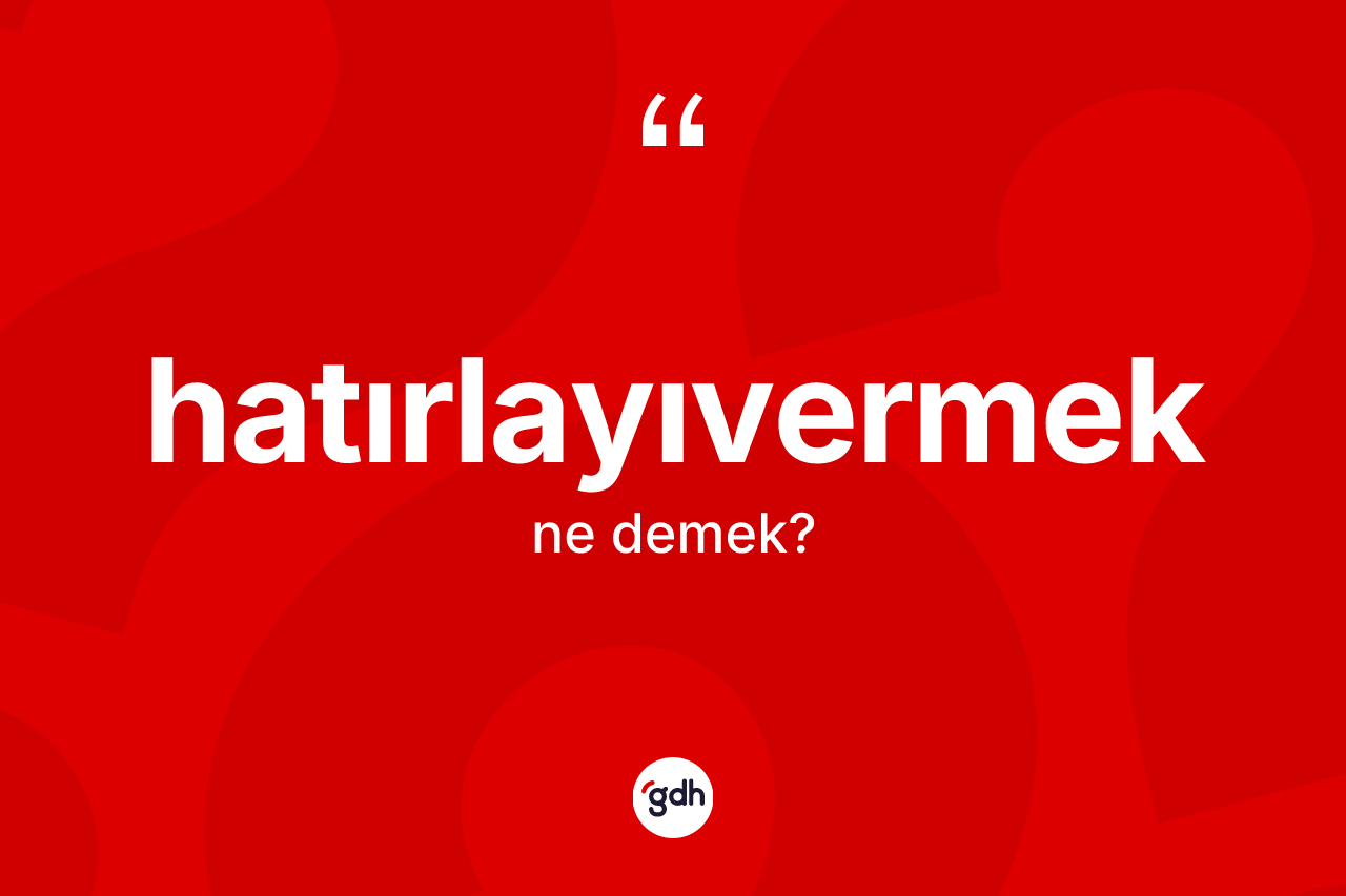 Hatırlayıvermek nedir? Hatırlayıvermeğin sözlükteki anlamı nedir?