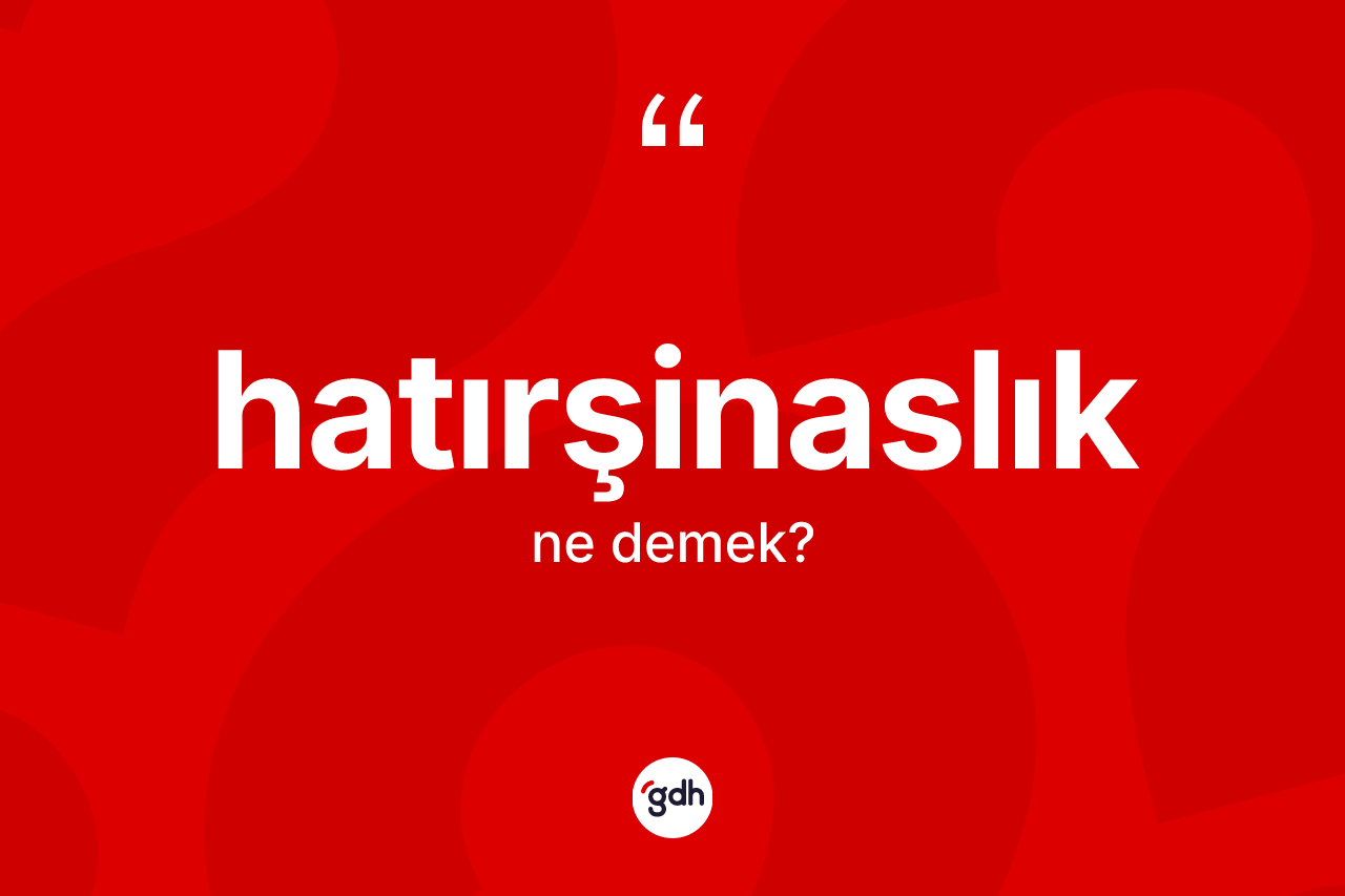 Hatırşinaslık kelimesinin anlamı nedir? Hatırşinaslığın TDK'ya göre anlamı nedir?