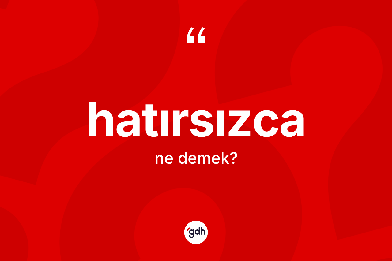Hatırsızca kelimesinin anlamı nedir? Hatırsızcanın sözlükteki anlamı nedir?