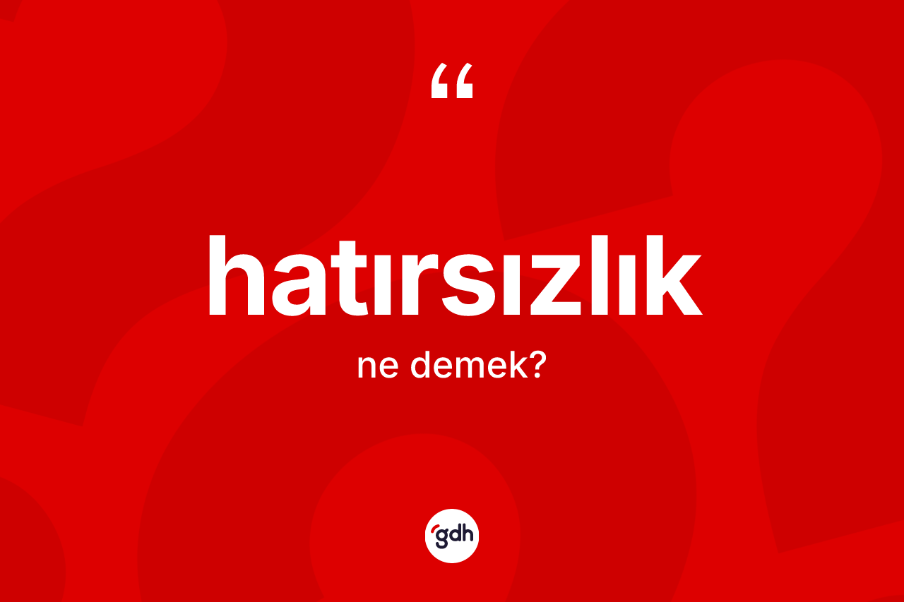 Hatırsızlık ne demek? Hatırsızlık kelimesinin TDK anlamı nedir?