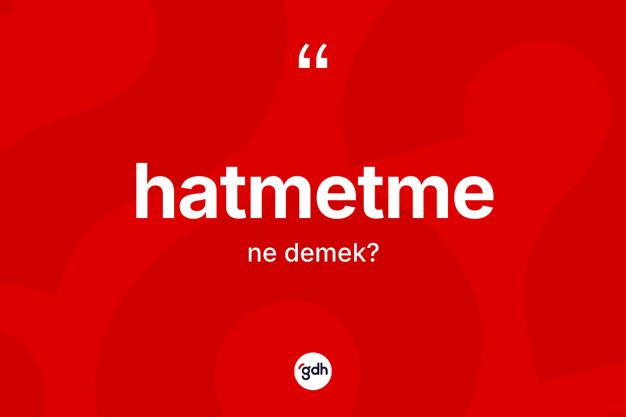 Hatmetme kelimesinin sözlükteki tanımı nedir? Hatmetmenin halk arasındaki kullanımı nasıldır?