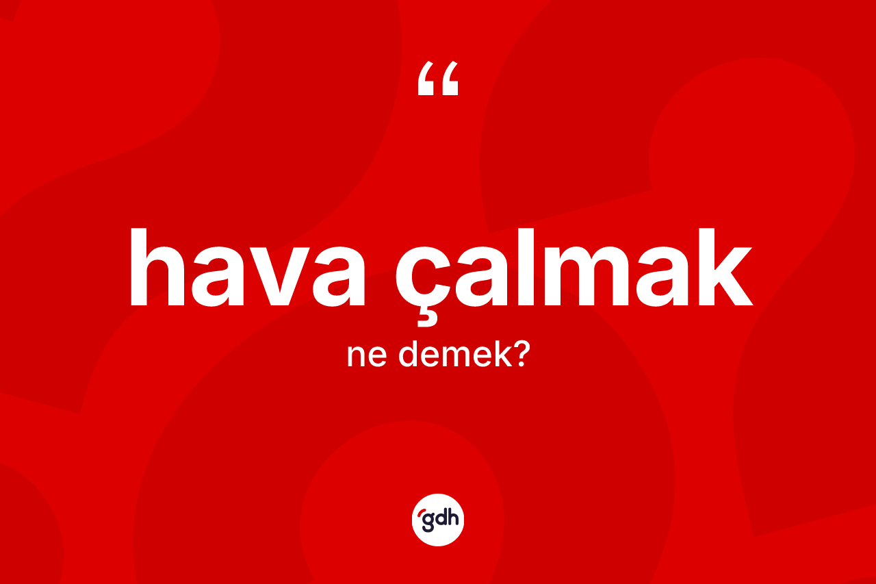 Hava çalmak sözü nedir? Hava çalmak ifadesi hangi durumlarda kullanılır?