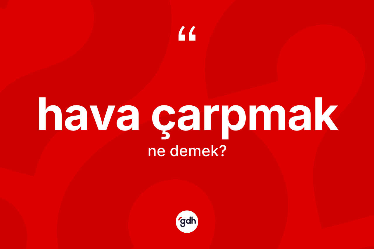Hava çarpmak ifadesinin kısaca anlamı nedir?