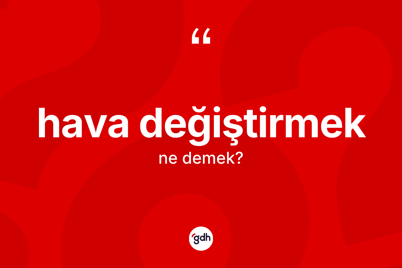 Hava değiştirmek ne demek? Hava değiştirmek sözü nerede kullanılır?