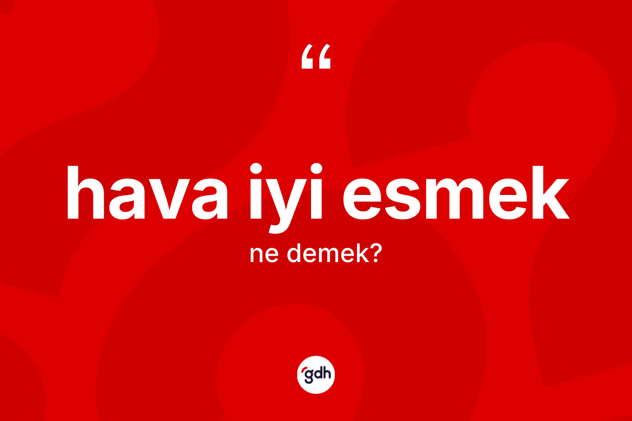 Hava iyi esmek ifadesi ne demektir? Hava iyi esmek ifadesinin TDK anlamı nedir?