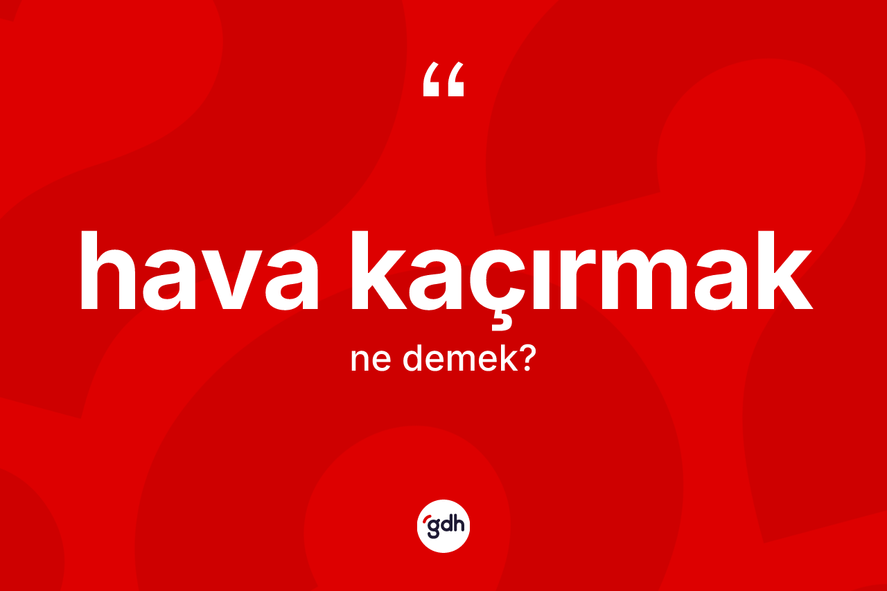Hava kaçırmak ifadesinin anlamı nedir? Hava kaçırmak ifadesinin TDK'ya göre açıklaması nedir?
