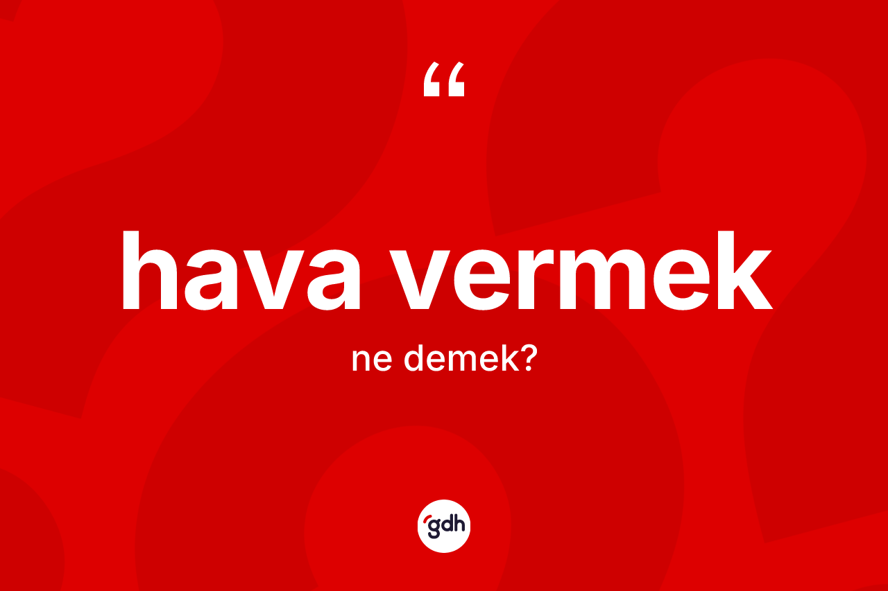 Hava vermek ifadesi ne demektir? Hava vermek ifadesinin TDK anlamı nedir?