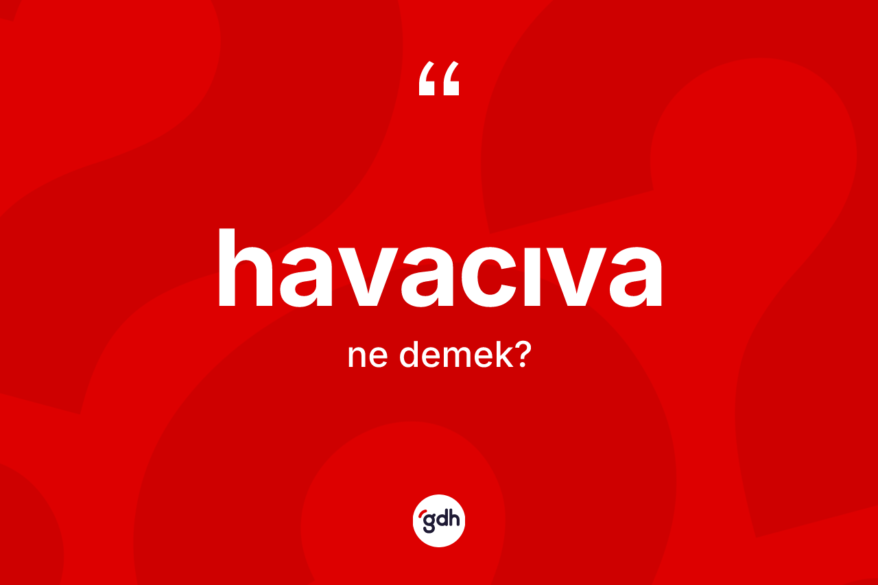 Havacıva ne anlama gelir? Havacıvanın TDK'ya göre anlamı nedir?