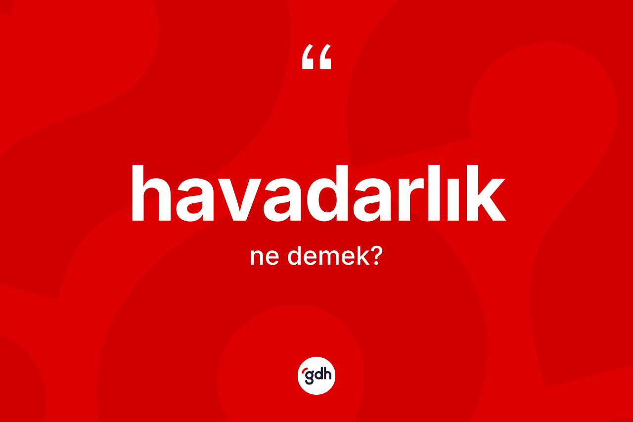 Havadarlık nedir? Havadarlık kelimesinin kaç farklı anlamı var?
