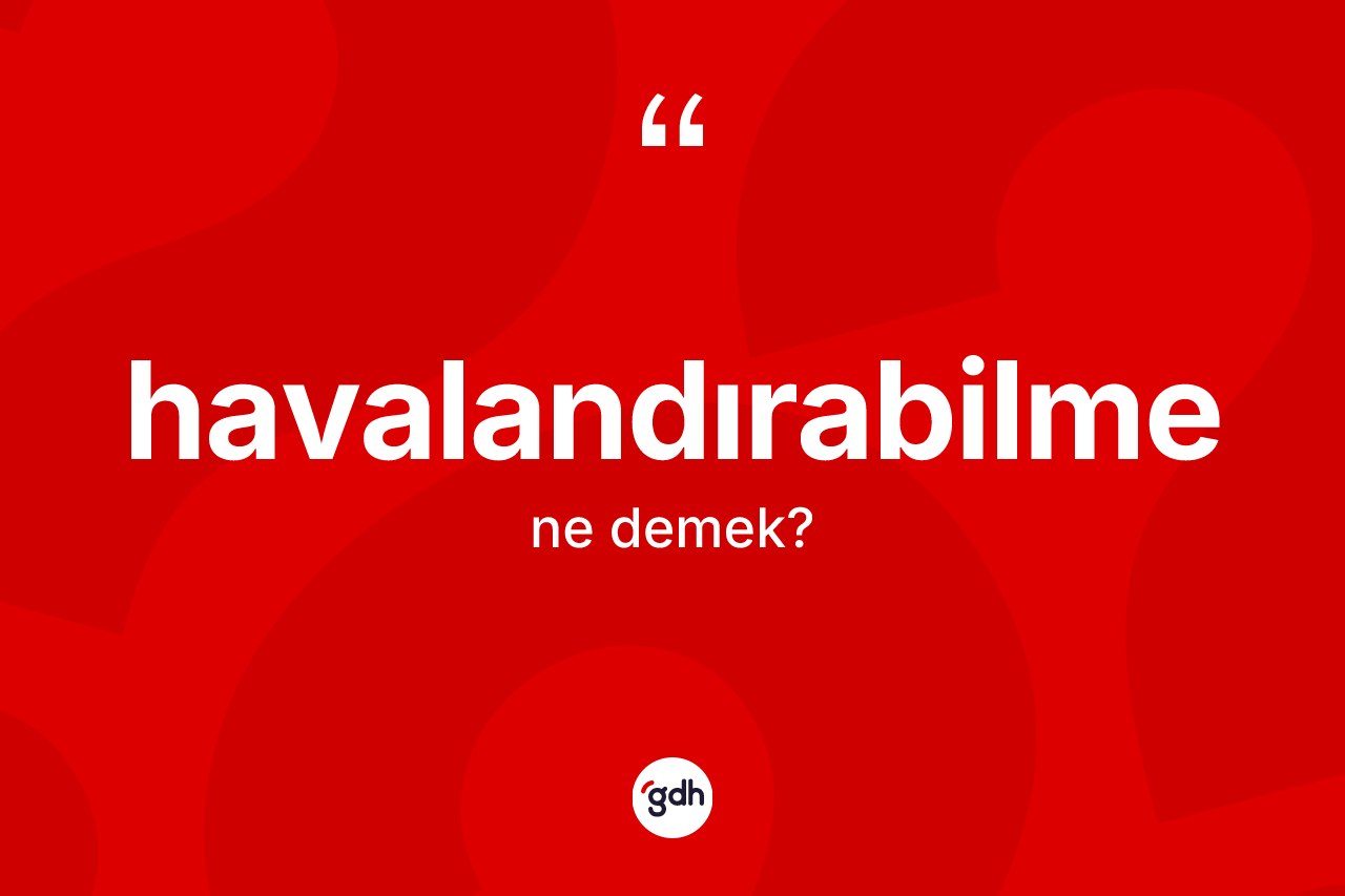Havalandırabilme kelimesi nedir? Havalandırabilmenin TDK'ya göre anlamı nedir?
