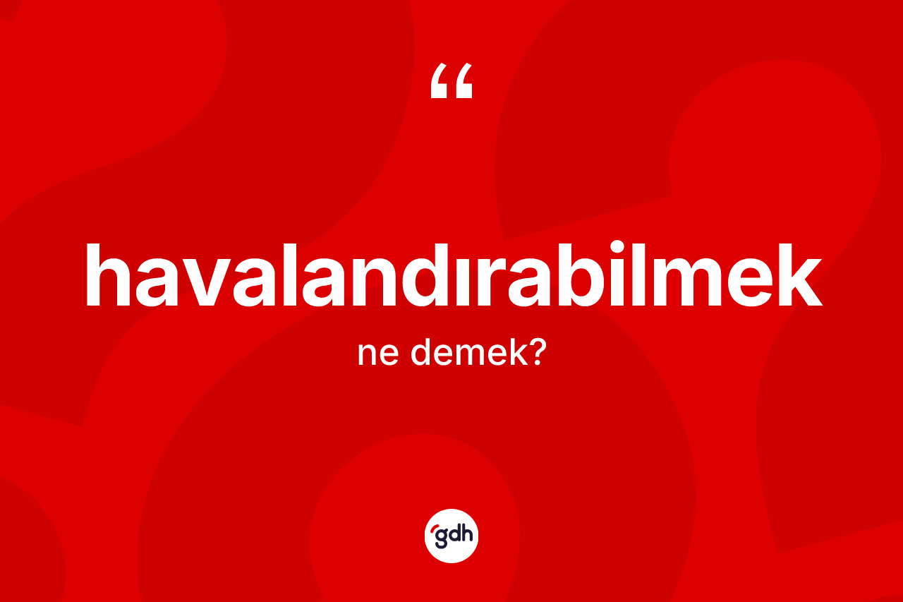 Havalandırabilmek kelimesinin tanımı nedir? Havalandırabilmeğin TDK'ya göre anlamı nedir?