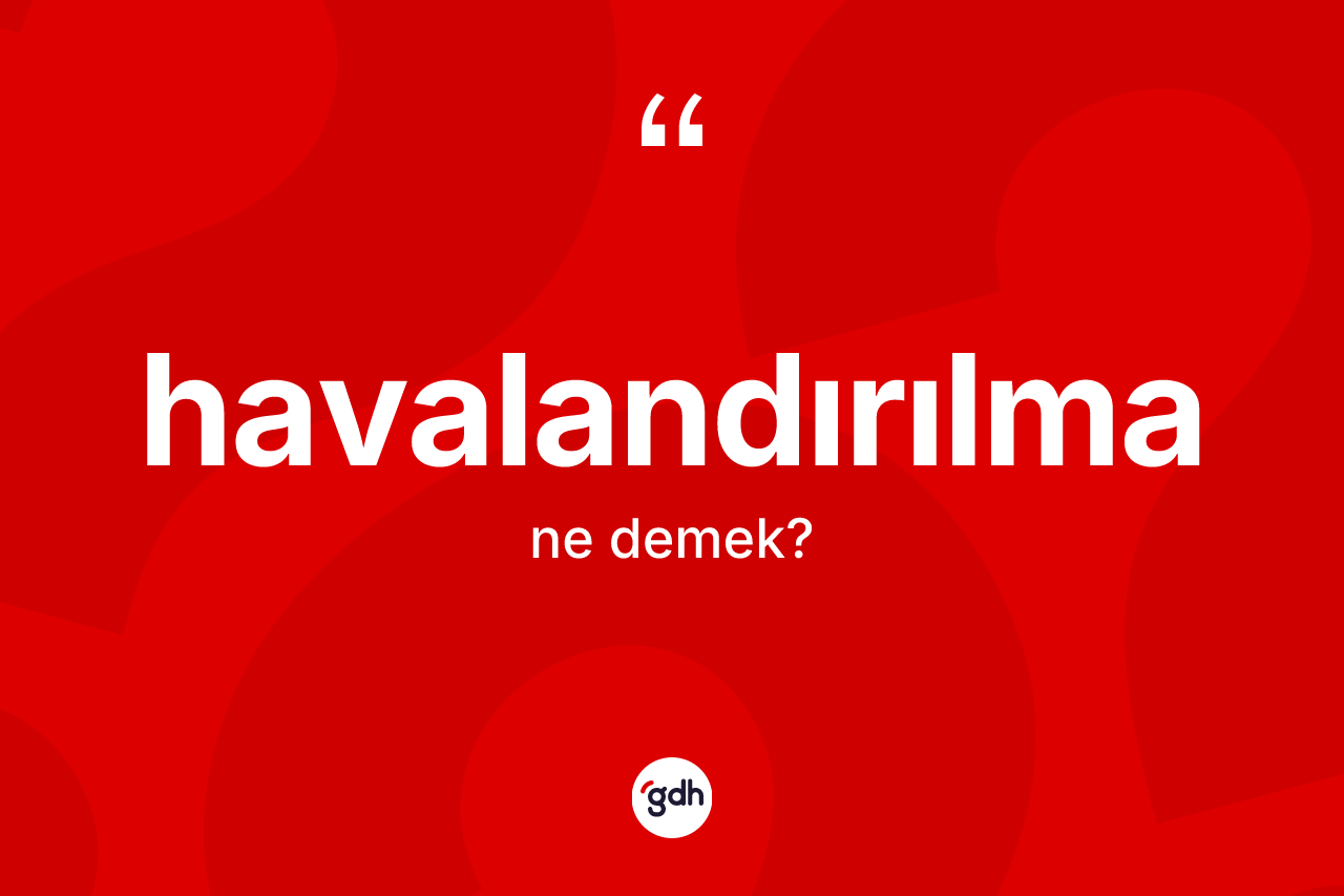Havalandırılma ne demek? Havalandırılmanın TDK'ya göre anlamı nedir?