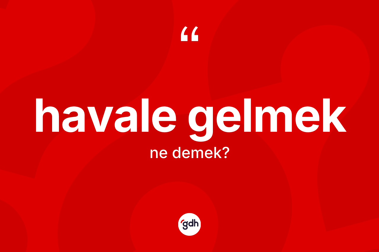 Havale gelmek ifadesinin kısaca anlamı nedir? Havale gelmek ifadesi nerede kullanılır?