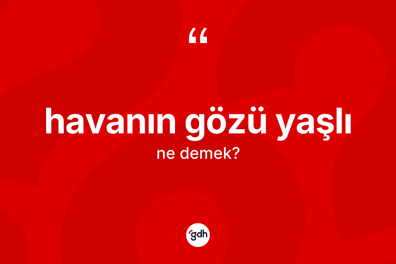 Havanın gözü yaşlı ne anlama gelir? Havanın gözü yaşlı ifadesi nerede kullanılır?