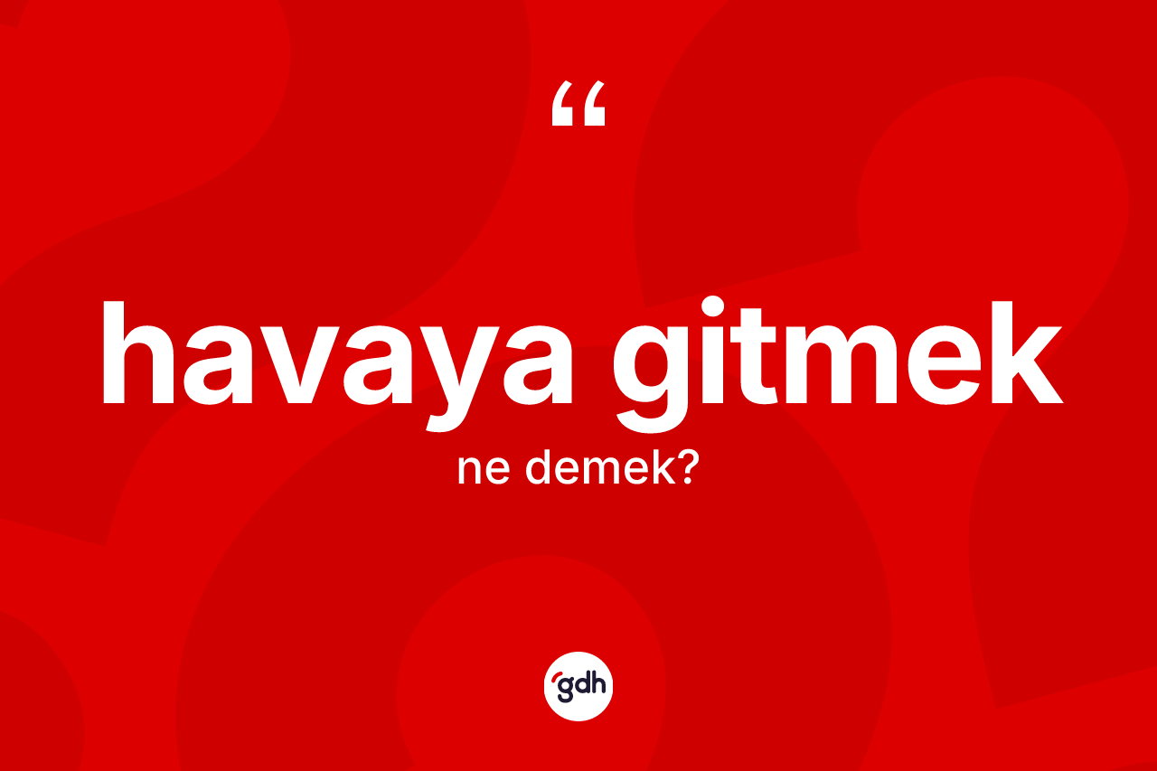 Havaya gitmek ifadesinin kısaca anlamı nedir?