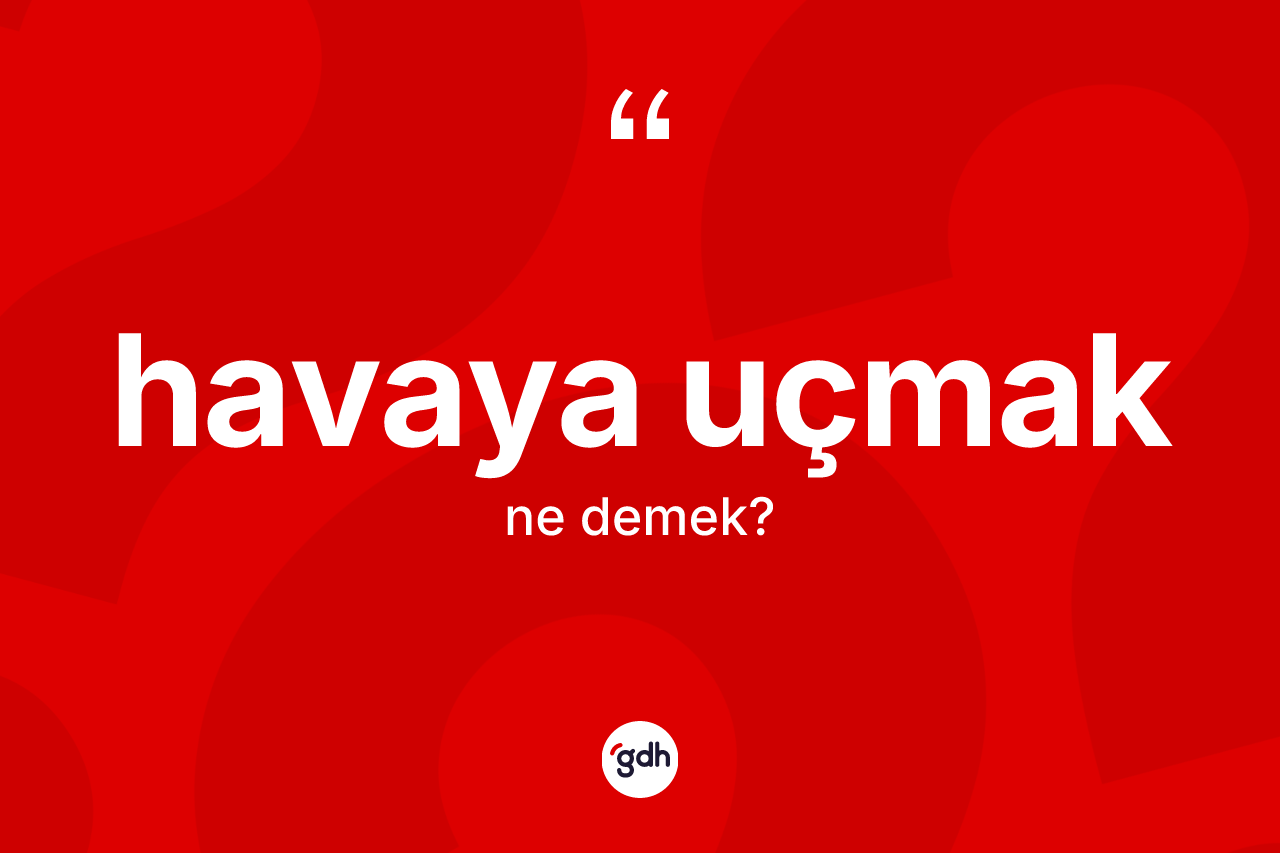 Havaya uçmak ifadesi neyi anlatır? Havaya uçmak sözünün TDK'ya göre anlamı nedir?