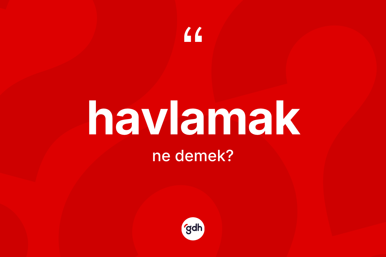 Havlamak kelimesi nedir? Havlamak kelimesinin kaç farklı anlamı var?