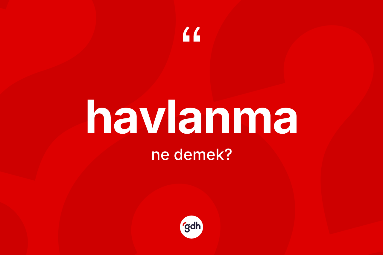 Havlanma kelimesinin sözlükteki tanımı nedir? Havlanma kelimesinin özellikleri nelerdir?