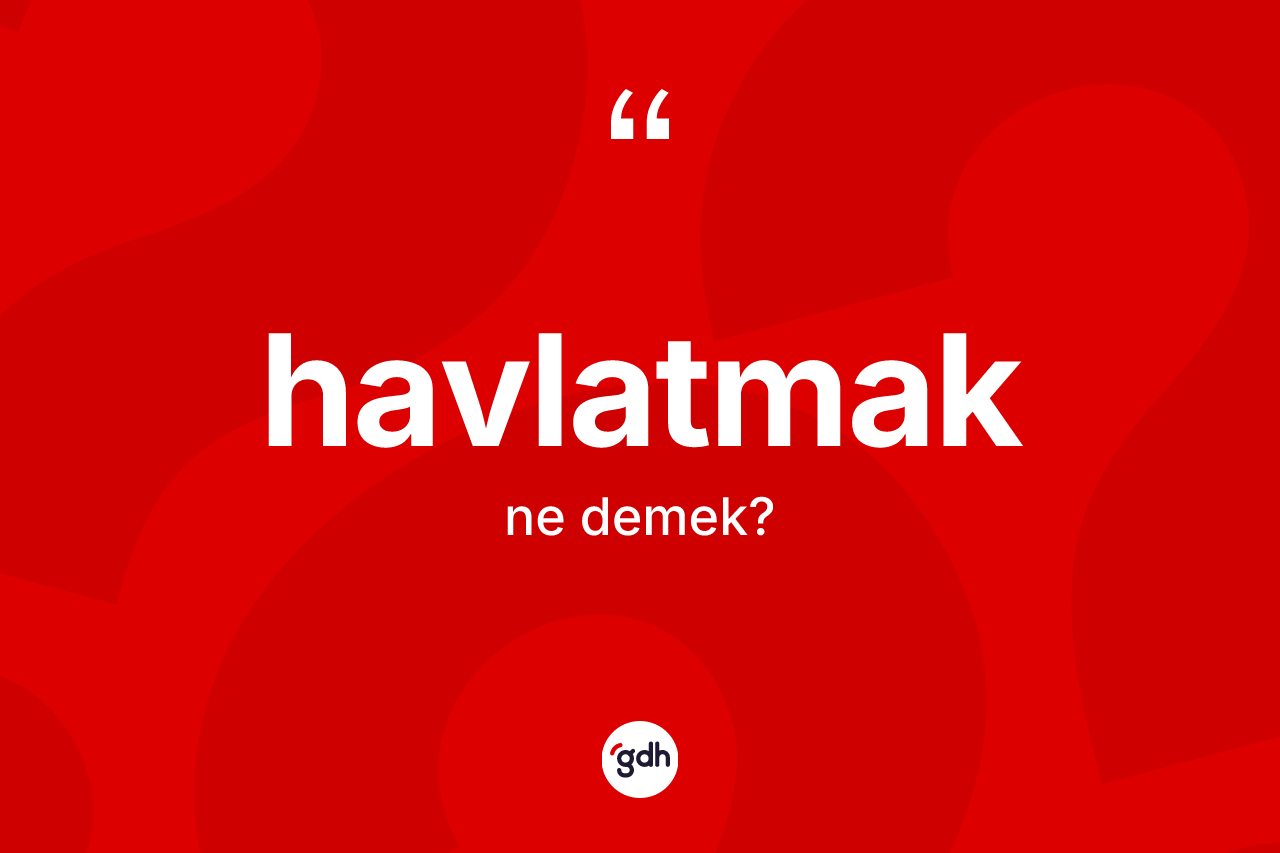 Havlatmak kelimesinin sözlükteki tanımı nedir? Havlatmak kelimesinin özellikleri nelerdir?